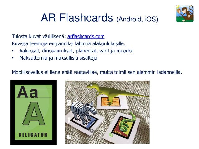Tulosta kuvat värillisenä: arflashcards.com
Kuvissa teemoja englanniksi lähinnä alakoululaisille.
• Aakkoset, dinosaurukset, planeetat, värit ja muodot
• Maksuttomia ja maksullisia sisältöjä
Mobiilisovellus ei liene enää saatavillae, mutta toimii sen aiemmin ladanneilla.
AR Flashcards (Android, iOS)
