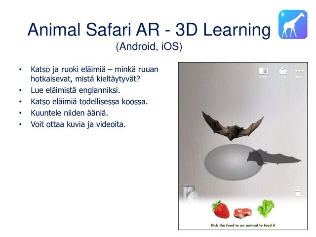 Animal Safari AR - 3D Learning
(Android, iOS)
• Katso ja ruoki eläimiä – minkä ruuan
hotkaisevat, mistä kieltäytyvät?
• Lue eläimistä englanniksi.
• Katso eläimiä todellisessa koossa.
• Kuuntele niiden ääniä.
• Voit ottaa kuvia ja videoita.
