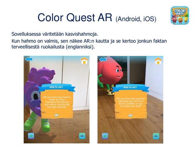 Color Quest AR (Android, iOS)
Sovelluksessa väritetään kasvishahmoja.
Kun hahmo on valmis, sen näkee AR:n kautta ja se kertoo jonkun faktan
terveellisestä ruokailusta (englanniksi).
