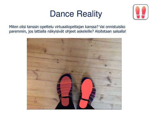 Dance Reality
Miten olisi tanssin opettelu virtuaaliopettajan kanssa? Vai onnistuisiko
paremmin, jos lattialla näkyisivät ohjeet askeleille? Aloitetaan salsalla!
