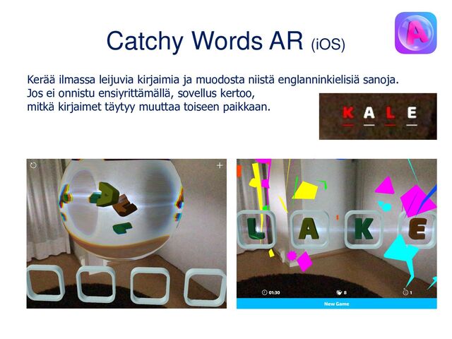 Catchy Words AR (iOS)
Kerää ilmassa leijuvia kirjaimia ja muodosta niistä englanninkielisiä sanoja.
Jos ei onnistu ensiyrittämällä, sovellus kertoo,
mitkä kirjaimet täytyy muuttaa toiseen paikkaan.

