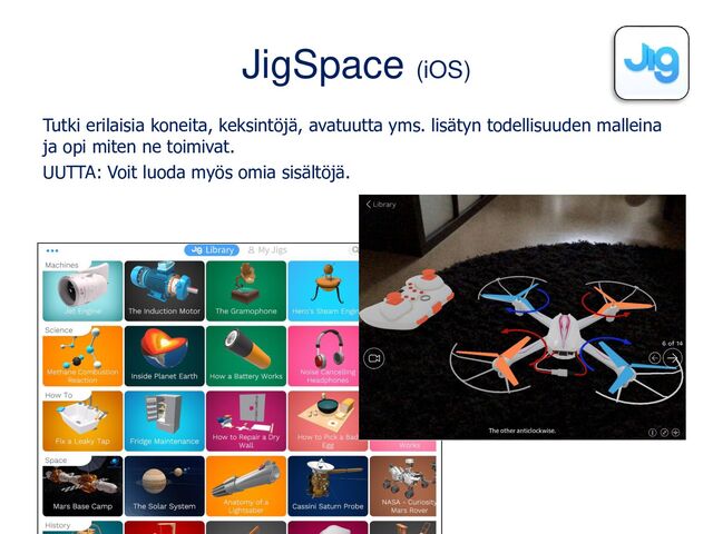 JigSpace (iOS)
Tutki erilaisia koneita, keksintöjä, avatuutta yms. lisätyn todellisuuden malleina
ja opi miten ne toimivat.
UUTTA: Voit luoda myös omia sisältöjä.
