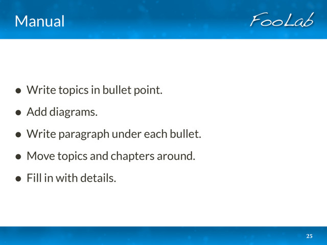 Manual
• Write topics in bullet point.
• Add diagrams.
• Write paragraph under each bullet.
• Move topics and chapters around.
• Fill in with details.
25
