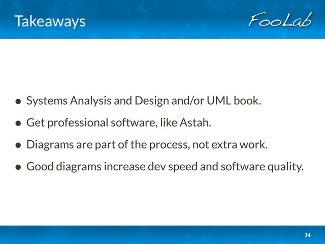 Takeaways
• Systems Analysis and Design and/or UML book.
• Get professional software, like Astah.
• Diagrams are part of the process, not extra work.
• Good diagrams increase dev speed and software quality.
34
