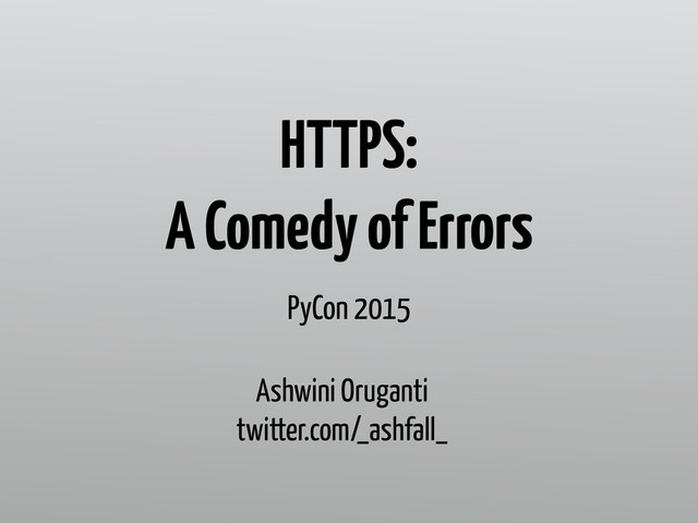 HTTPS:  
A Comedy of Errors
Ashwini Oruganti
twitter.com/_ashfall_
PyCon 2015
