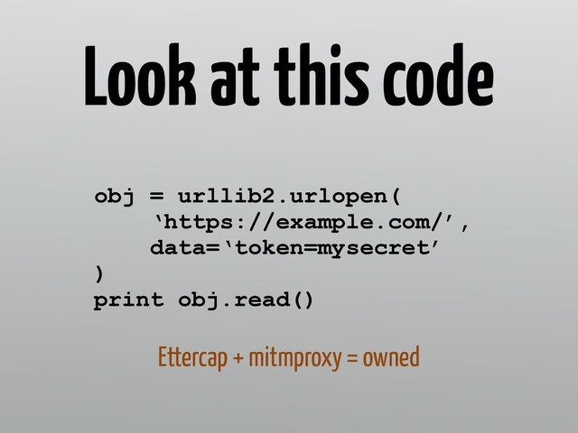Look at this code
obj = urllib2.urlopen( 
‘https://example.com/’, 
data=‘token=mysecret’
) 
print obj.read()
Ettercap + mitmproxy = owned
