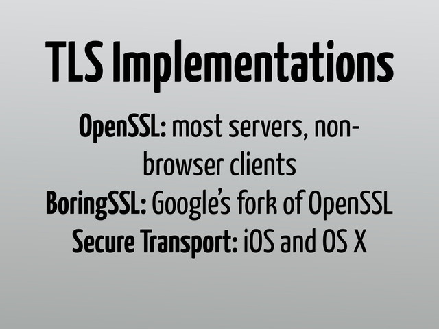 OpenSSL: most servers, non-
browser clients
BoringSSL: Google’s fork of OpenSSL
Secure Transport: iOS and OS X
TLS Implementations
