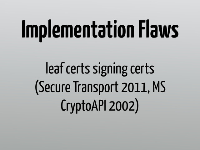 leaf certs signing certs
(Secure Transport 2011, MS
CryptoAPI 2002)
Implementation Flaws
