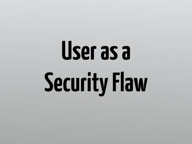 User as a
Security Flaw
