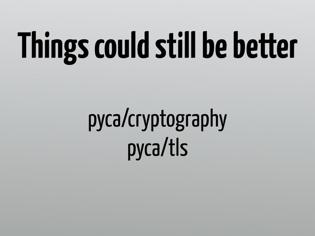 pyca/cryptography
pyca/tls
Things could still be better
