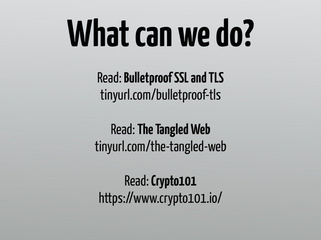 Read: Bulletproof SSL and TLS 
tinyurl.com/bulletproof-tls
Read: The Tangled Web 
tinyurl.com/the-tangled-web
Read: Crypto101 
https://www.crypto101.io/
What can we do?
