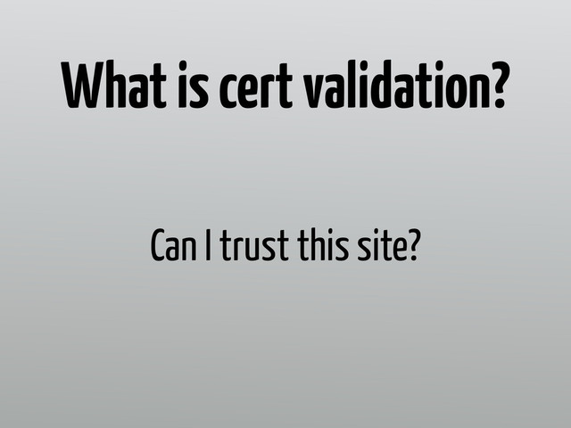 Can I trust this site?
What is cert validation?
