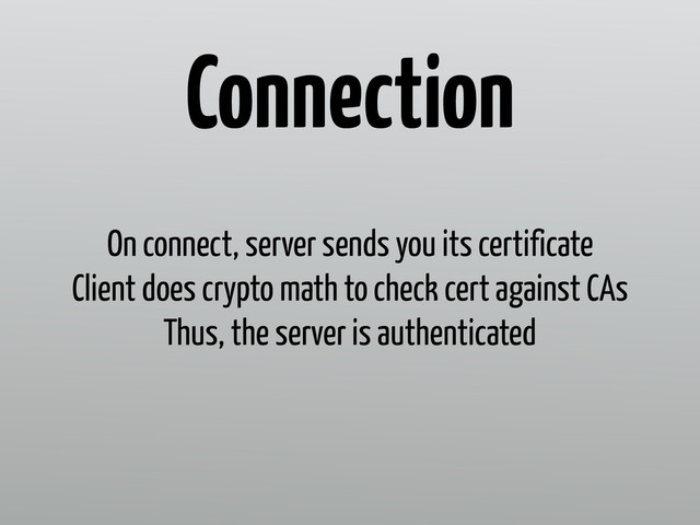 On connect, server sends you its certificate
Client does crypto math to check cert against CAs
Thus, the server is authenticated
Connection
