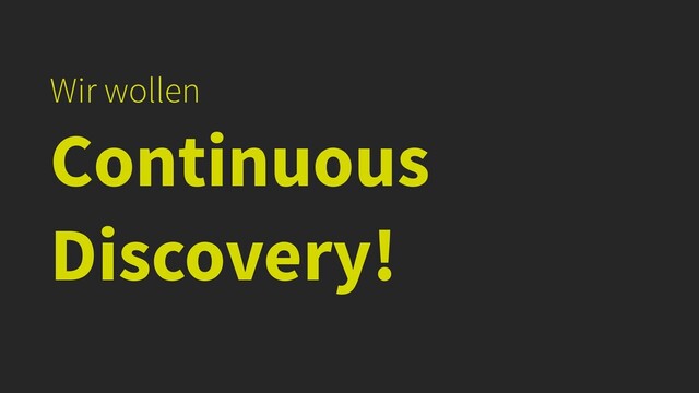 Wir wollen


Continuous
Discovery!
