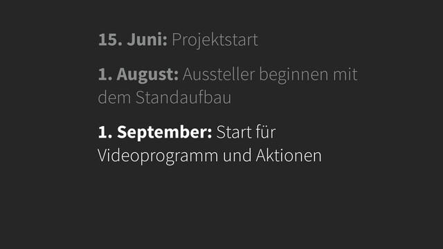 15. Juni: Projektstart
1. August: Aussteller beginnen mit
dem Standaufbau
1. September: Start für
Videoprogramm und Aktionen
