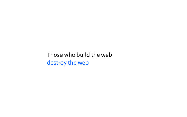 Those who build the web
destroy the web
