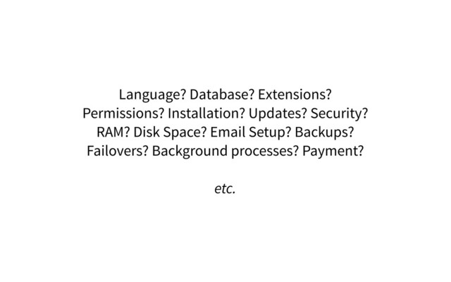 Language? Database? Extensions?
Permissions? Installation? Updates? Security?
RAM? Disk Space? Email Setup? Backups?
Failovers? Background processes? Payment?
etc.
