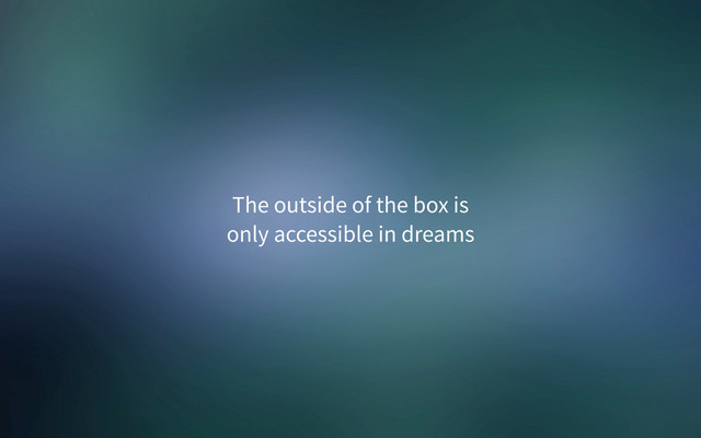 The outside of the box is
only accessible in dreams
