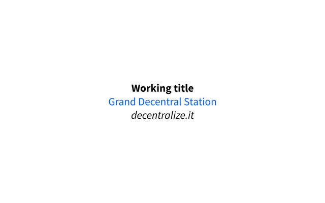 Working title
Grand Decentral Station
decentralize.it
