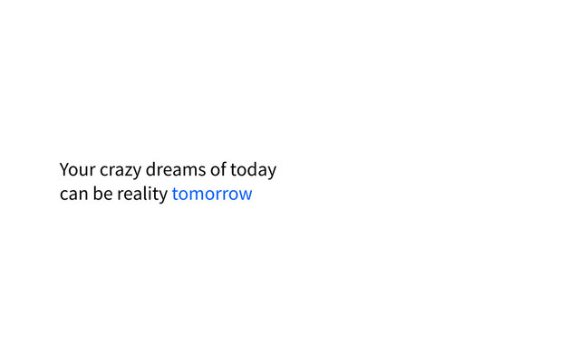 Your crazy dreams of today
can be reality tomorrow
