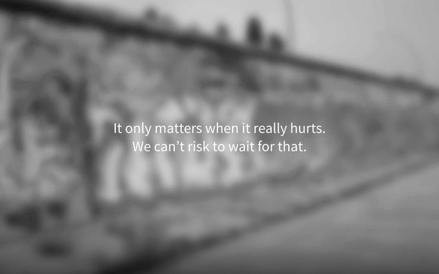 It only matters when it really hurts.
We can’t risk to wait for that.
