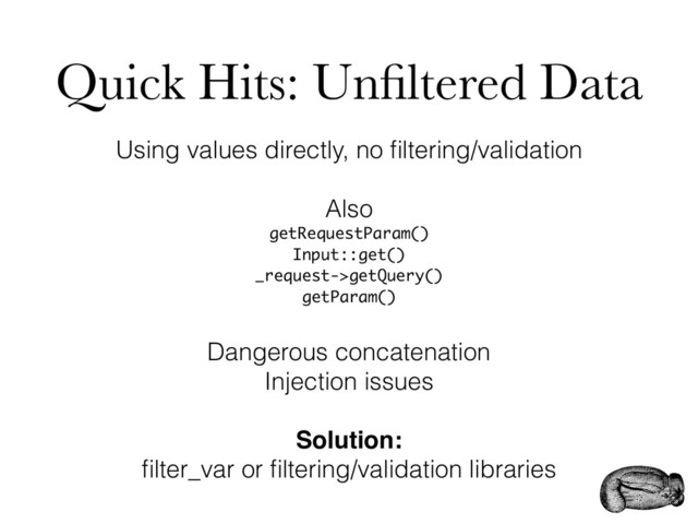 Quick Hits: Unﬁltered Data
Using values directly, no ﬁltering/validation
Also
getRequestParam()
Input::get()
_request->getQuery()
getParam()
Dangerous concatenation
Injection issues
Solution:
ﬁlter_var or ﬁltering/validation libraries
