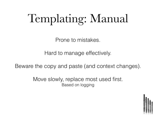 Templating: Manual
Prone to mistakes.
Hard to manage effectively.
Beware the copy and paste (and context changes).
Move slowly, replace most used ﬁrst.
Based on logging
