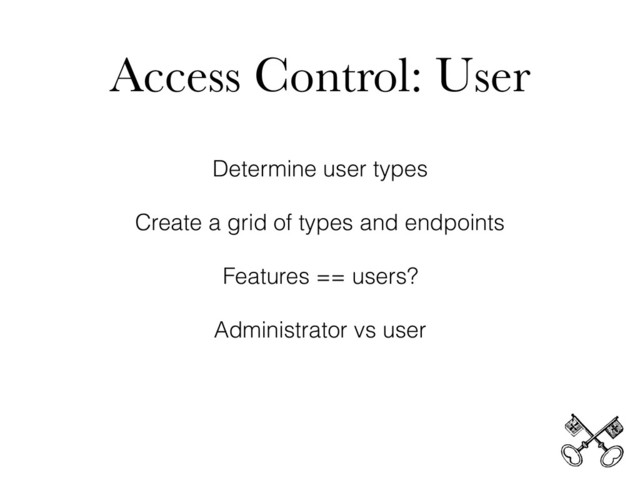 Access Control: User
Determine user types
Create a grid of types and endpoints
Features == users?
Administrator vs user
