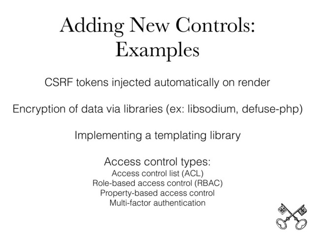 Adding New Controls:
Examples
CSRF tokens injected automatically on render
Encryption of data via libraries (ex: libsodium, defuse-php)
Implementing a templating library
Access control types:
Access control list (ACL)
Role-based access control (RBAC)
Property-based access control
Multi-factor authentication
