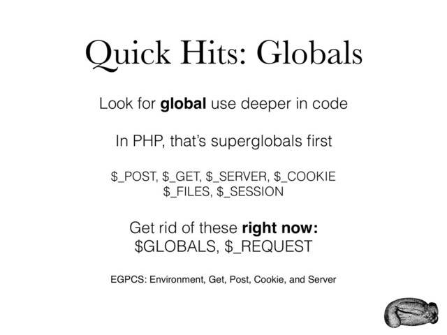 Quick Hits: Globals
Look for global use deeper in code
In PHP, that’s superglobals ﬁrst
$_POST, $_GET, $_SERVER, $_COOKIE
$_FILES, $_SESSION
Get rid of these right now:
$GLOBALS, $_REQUEST
EGPCS: Environment, Get, Post, Cookie, and Server
