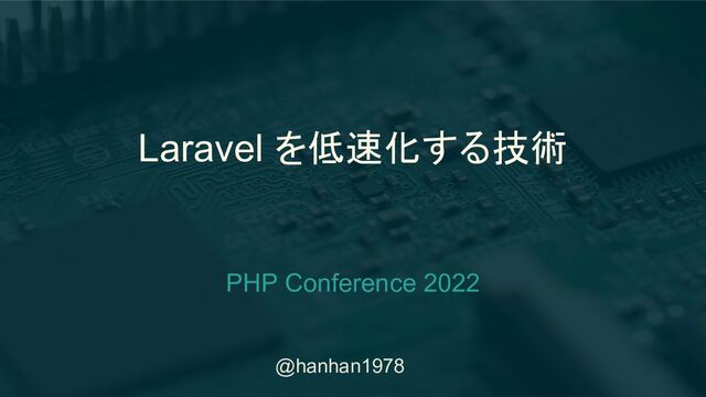 @hanhan1978
Laravel を低速化する技術
PHP Conference 2022

