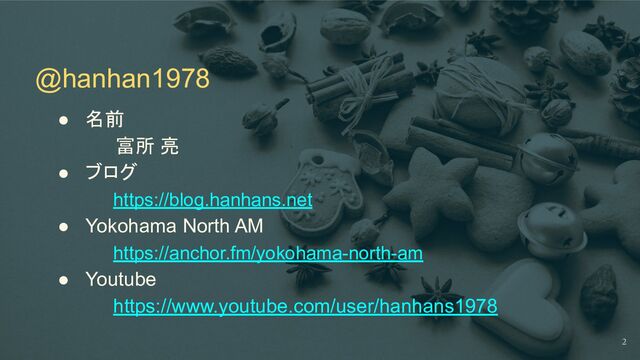 @hanhan1978
● 名前
富所 亮
● ブログ
https://blog.hanhans.net
● Yokohama North AM
https://anchor.fm/yokohama-north-am
● Youtube
https://www.youtube.com/user/hanhans1978
2
