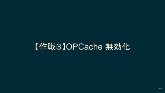 【作戦３】OPCache 無効化
44
