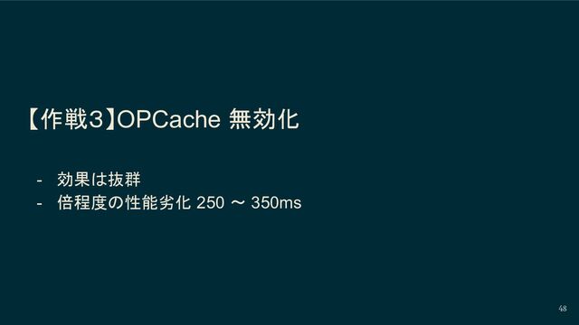 【作戦３】OPCache 無効化
- 効果は抜群
- 倍程度の性能劣化 250 〜 350ms
48
