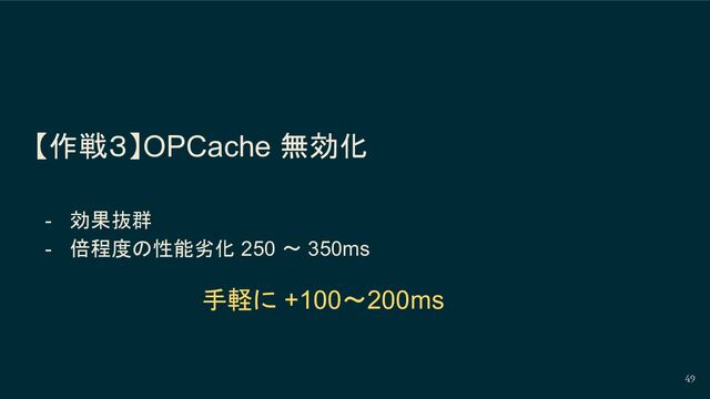 【作戦３】OPCache 無効化
- 効果抜群
- 倍程度の性能劣化 250 〜 350ms
49
手軽に +100〜200ms
