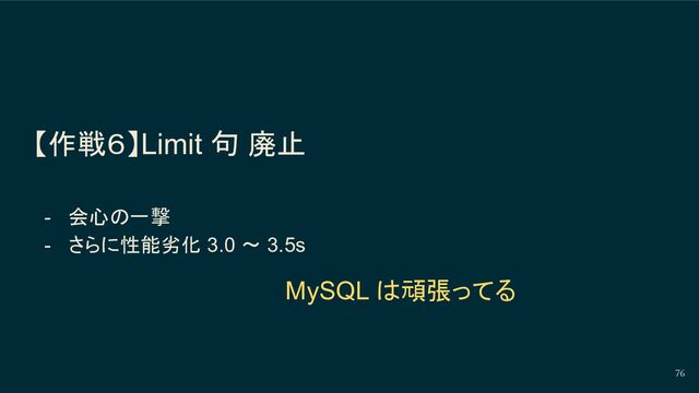 【作戦６】Limit 句 廃止
- 会心の一撃
- さらに性能劣化 3.0 〜 3.5s
76
MySQL は頑張ってる
