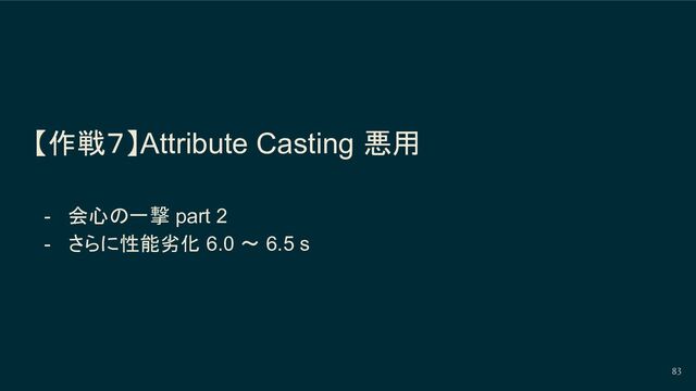 【作戦７】Attribute Casting 悪用
- 会心の一撃 part 2
- さらに性能劣化 6.0 〜 6.5 s
83
