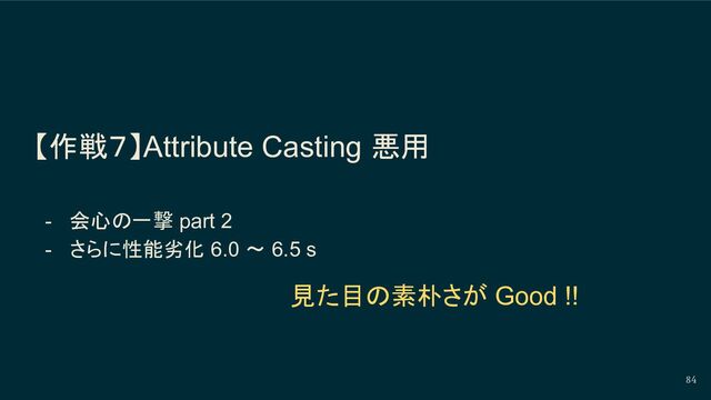 【作戦７】Attribute Casting 悪用
- 会心の一撃 part 2
- さらに性能劣化 6.0 〜 6.5 s
84
見た目の素朴さが Good !!
