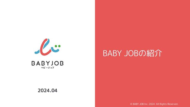 Conﬁdential © BABY JOB Inc. 2023 All Rights Reserved.
© BABY JOB Inc. 2023 All Rights Reserved.
2023.09
BABY JOBの紹介
