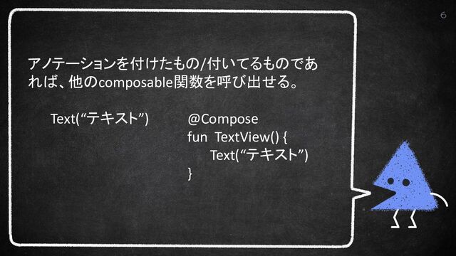 6
アノテーションを付けたもの/付いてるものであ
れば、他のcomposable関数を呼び出せる。
Text(“テキスト”) @Compose
fun TextView() {
Text(“テキスト”)
}
