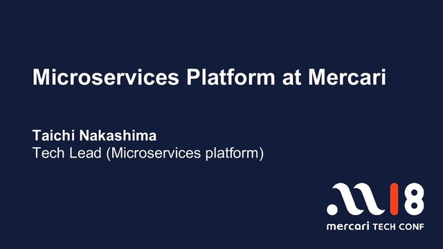 Microservices Platform at Mercari
Taichi Nakashima
Tech Lead (Microservices platform)
