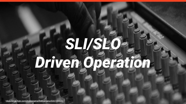 SLI/SLO
Driven Operation
https://www.flickr.com/photos/samarthshyamanur/8347584639
