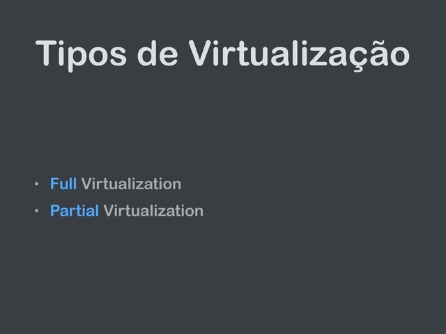 Tipos de Virtualização
• Full Virtualization
• Partial Virtualization
