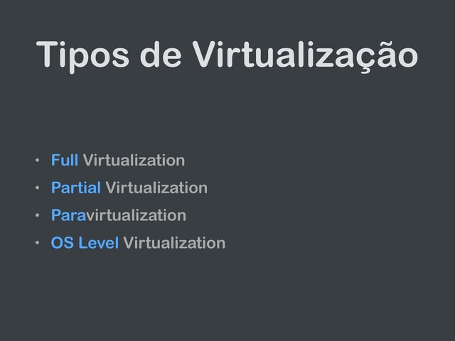 Tipos de Virtualização
• Full Virtualization
• Partial Virtualization
• Paravirtualization
• OS Level Virtualization
