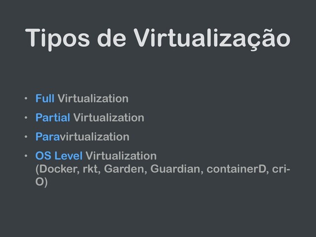 Tipos de Virtualização
• Full Virtualization
• Partial Virtualization
• Paravirtualization
• OS Level Virtualization
(Docker, rkt, Garden, Guardian, containerD, cri-
O)
