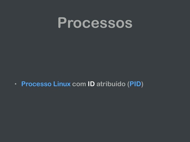 Processos
• Processo Linux com ID atribuído (PID)
