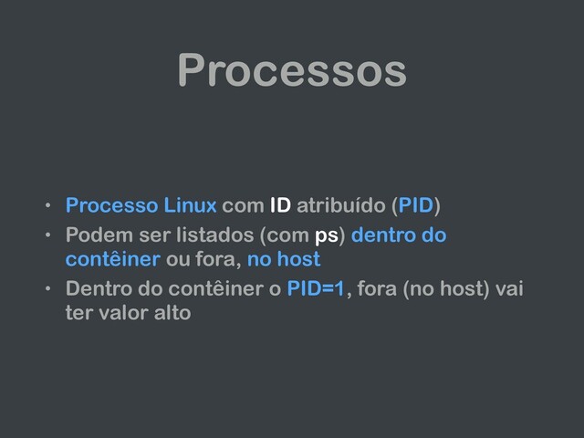 Processos
• Processo Linux com ID atribuído (PID)
• Podem ser listados (com ps) dentro do
contêiner ou fora, no host
• Dentro do contêiner o PID=1, fora (no host) vai
ter valor alto
