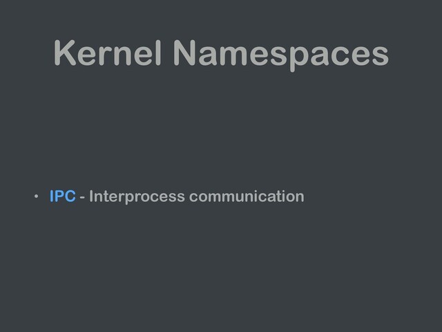 Kernel Namespaces
• IPC - Interprocess communication
