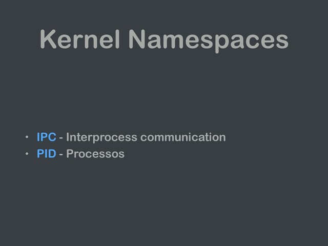 Kernel Namespaces
• IPC - Interprocess communication
• PID - Processos

