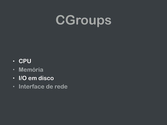CGroups
• CPU
• Memória
• I/O em disco
• Interface de rede
